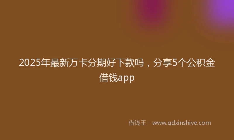 2025年最新万卡分期好下款吗，分享5个公积金借钱app