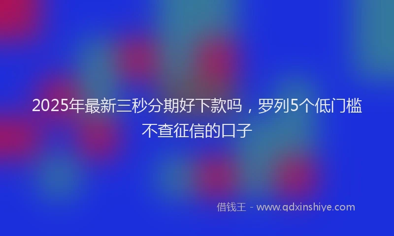 2025年最新三秒分期好下款吗，罗列5个低门槛不查征信的口子