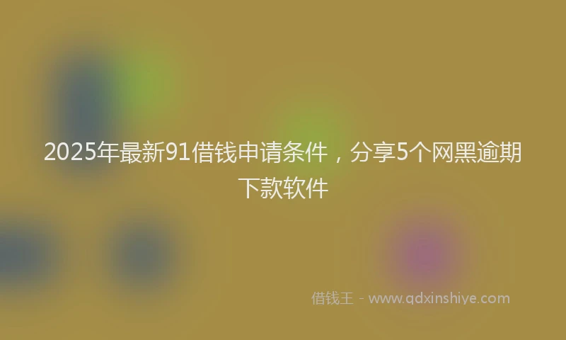 2025年最新91借钱申请条件，分享5个网黑逾期下款软件