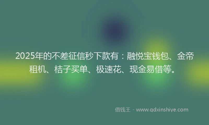 2025年的不差征信秒下款有：融悦宝钱包、金帝租机、桔子买单、极速花、现金易借等。