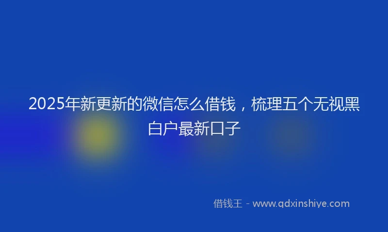 2025年新更新的微信怎么借钱，梳理五个无视黑白户最新口子