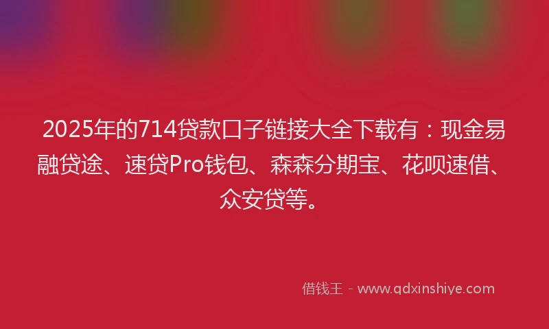 2025年的714贷款口子链接大全下载有：现金易融贷途、速贷Pro钱包、森森分期宝、花呗速借、众安贷等。