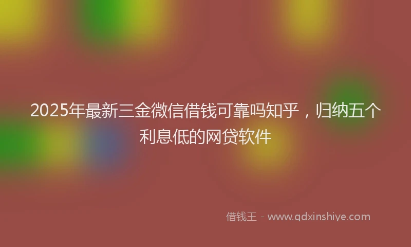 2025年最新三金微信借钱可靠吗知乎，归纳五个利息低的网贷软件