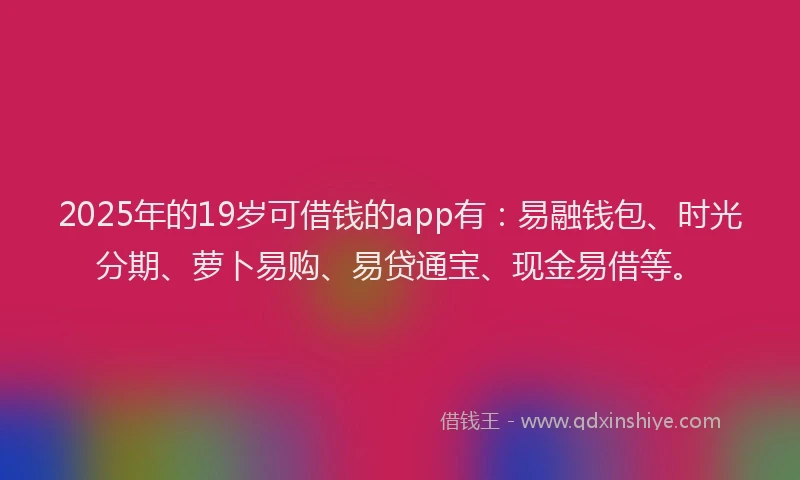 2025年的19岁可借钱的app有：易融钱包、时光分期、萝卜易购、易贷通宝、现金易借等。
