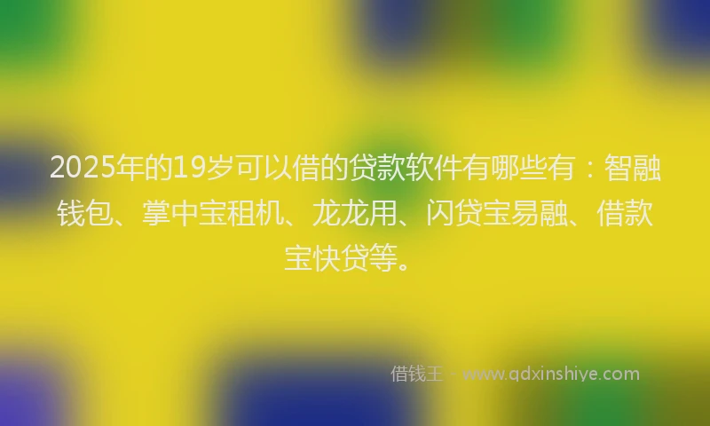 2025年的19岁可以借的贷款软件有哪些有：智融钱包、掌中宝租机、龙龙用、闪贷宝易融、借款宝快贷等。