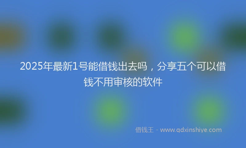 2025年最新1号能借钱出去吗，分享五个可以借钱不用审核的软件