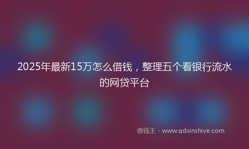 2025年最新15万怎么借钱，整理五个看银行流水的网贷平台