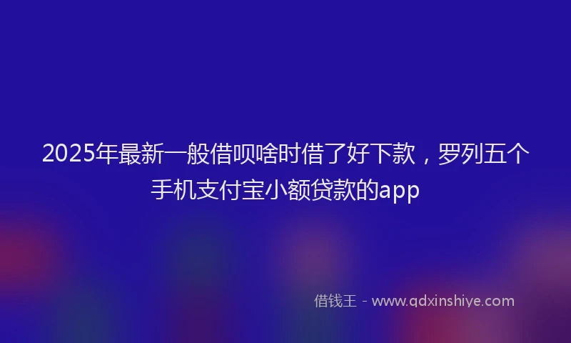 2025年最新一般借呗啥时借了好下款，罗列五个手机支付宝小额贷款的app