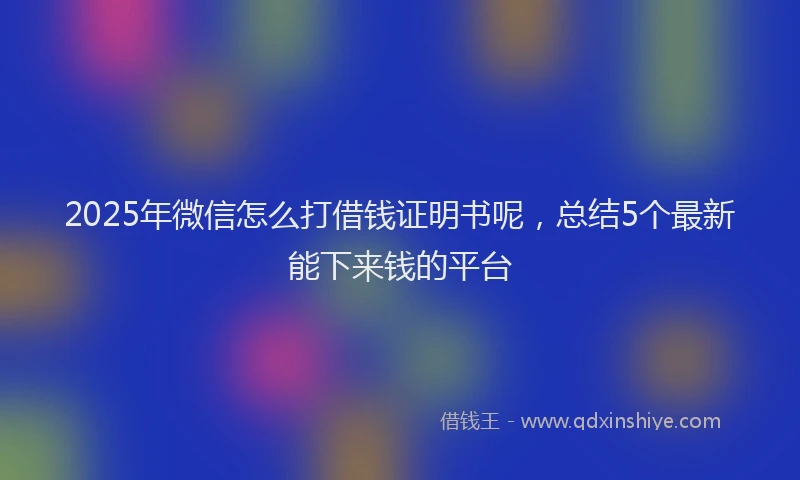 2025年微信怎么打借钱证明书呢，总结5个最新能下来钱的平台