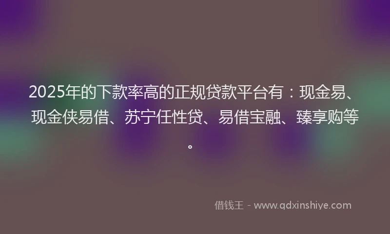 2025年的下款率高的正规贷款平台有：现金易、现金侠易借、苏宁任性贷、易借宝融、臻享购等。