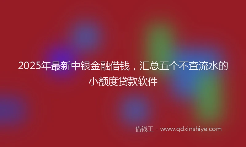 2025年最新中银金融借钱，汇总五个不查流水的小额度贷款软件