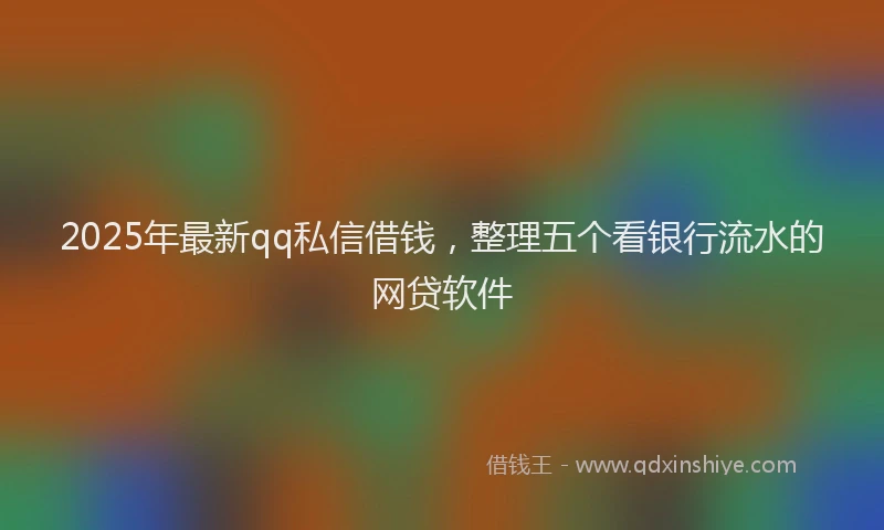 2025年最新qq私信借钱，整理五个看银行流水的网贷软件