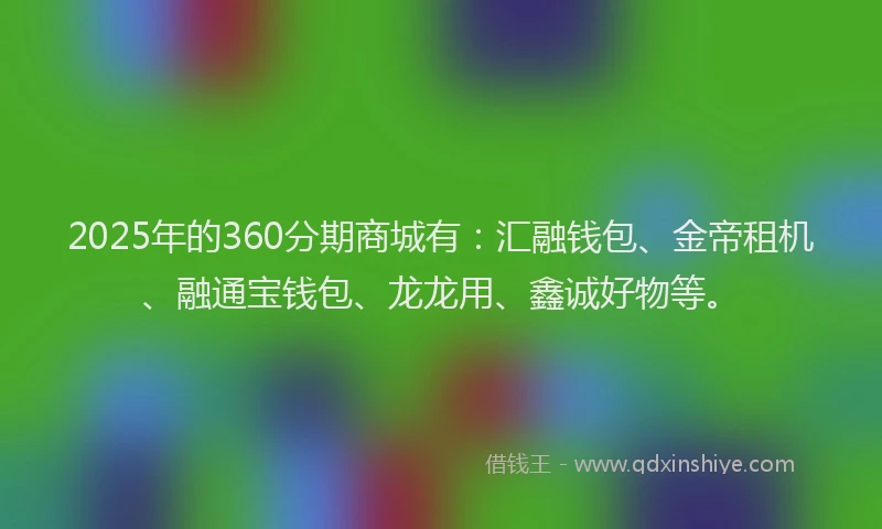 2025年的360分期商城有：汇融钱包、金帝租机、融通宝钱包、龙龙用、鑫诚好物等。