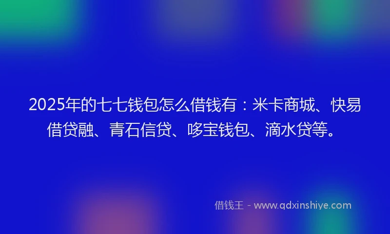 2025年的七七钱包怎么借钱有：米卡商城、快易借贷融、青石信贷、哆宝钱包、滴水贷等。