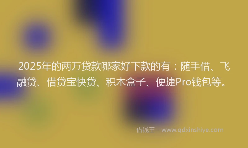 2025年的两万贷款哪家好下款的有：随手借、飞融贷、借贷宝快贷、积木盒子、便捷Pro钱包等。
