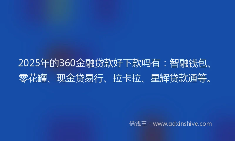 2025年的360金融贷款好下款吗有：智融钱包、零花罐、现金贷易行、拉卡拉、星辉贷款通等。