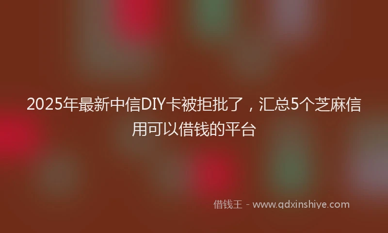 2025年最新中信DIY卡被拒批了，汇总5个芝麻信用可以借钱的平台