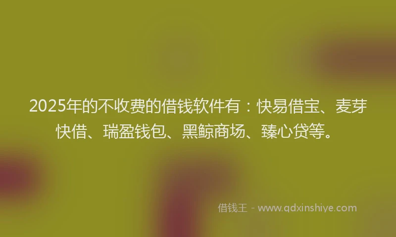 2025年的不收费的借钱软件有：快易借宝、麦芽快借、瑞盈钱包、黑鲸商场、臻心贷等。