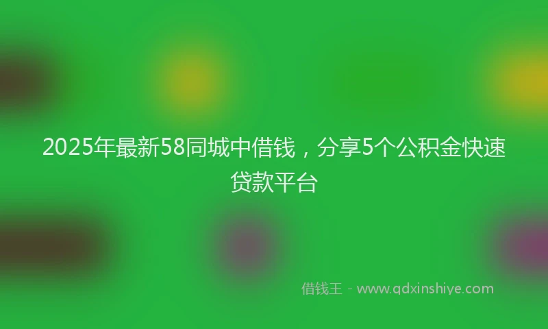 2025年最新58同城中借钱，分享5个公积金快速贷款平台