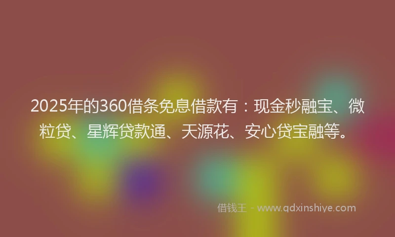 2025年的360借条免息借款有：现金秒融宝、微粒贷、星辉贷款通、天源花、安心贷宝融等。