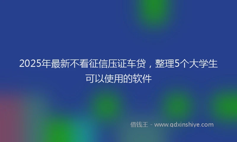2025年最新不看征信压证车贷，整理5个大学生可以使用的软件