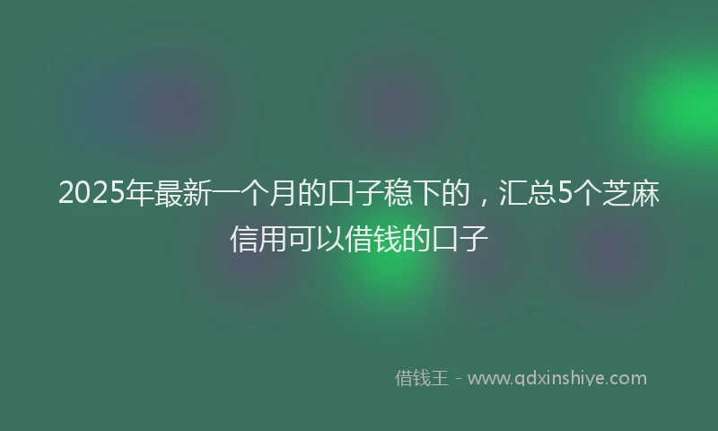 2025年最新一个月的口子稳下的，汇总5个芝麻信用可以借钱的口子
