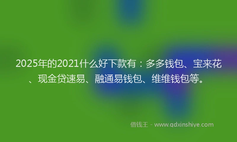 2025年的2021什么好下款有：多多钱包、宝来花、现金贷速易、融通易钱包、维维钱包等。