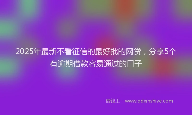 2025年最新不看征信的最好批的网贷，分享5个有逾期借款容易通过的口子