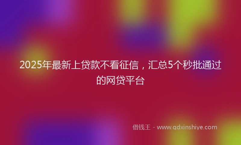 2025年最新上贷款不看征信，汇总5个秒批通过的网贷平台