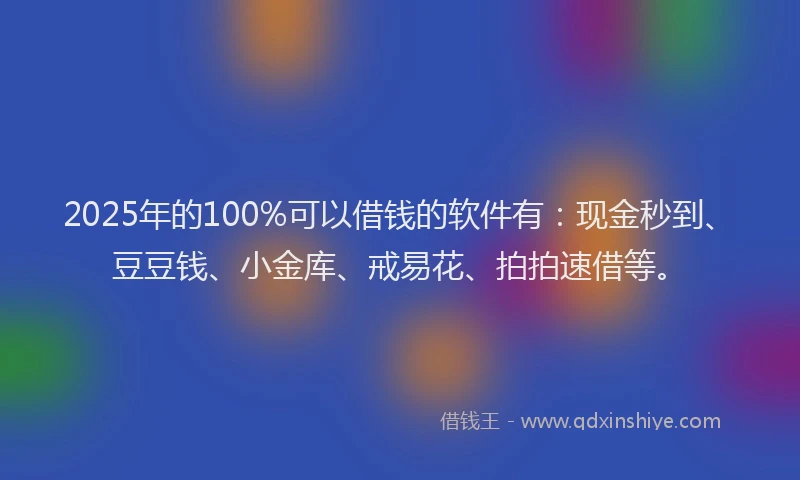 2025年的100%可以借钱的软件有：现金秒到、豆豆钱、小金库、戒易花、拍拍速借等。