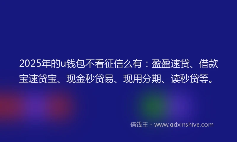 2025年的u钱包不看征信么有：盈盈速贷、借款宝速贷宝、现金秒贷易、现用分期、读秒贷等。