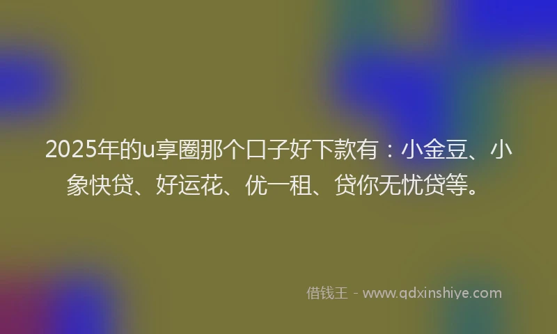 2025年的u享圈那个口子好下款有：小金豆、小象快贷、好运花、优一租、贷你无忧贷等。