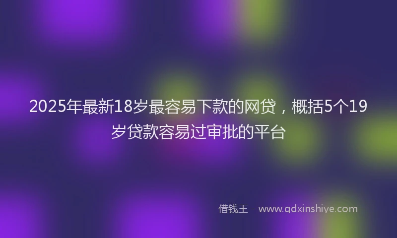 2025年最新18岁最容易下款的网贷，概括5个19岁贷款容易过审批的平台