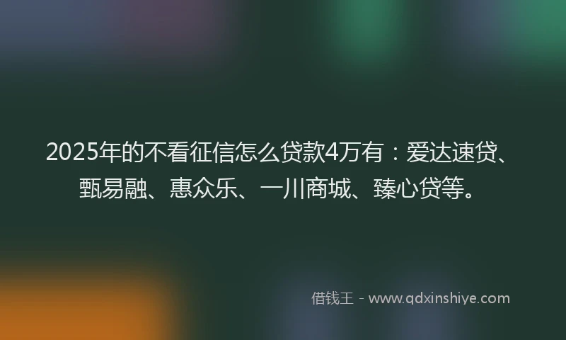 2025年的不看征信怎么贷款4万有：爱达速贷、甄易融、惠众乐、一川商城、臻心贷等。