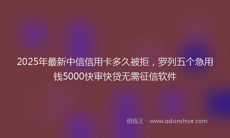 2025年最新中信信用卡多久被拒，罗列五个急用钱5000快审快贷无需征信软件