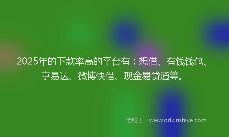2025年的下款率高的平台有：想借、有钱钱包、享易达、微博快借、现金易贷通等。