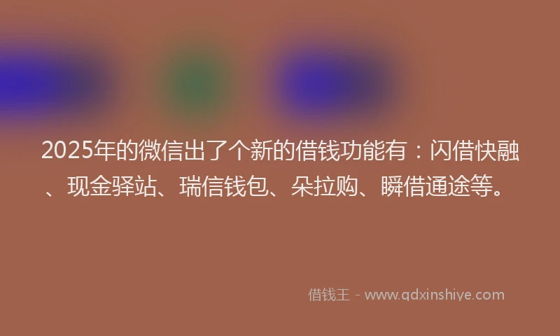 2025年的微信出了个新的借钱功能有：闪借快融、现金驿站、瑞信钱包、朵拉购、瞬借通途等。