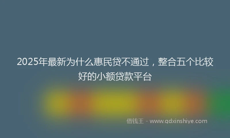 2025年最新为什么惠民贷不通过，整合五个比较好的小额贷款平台