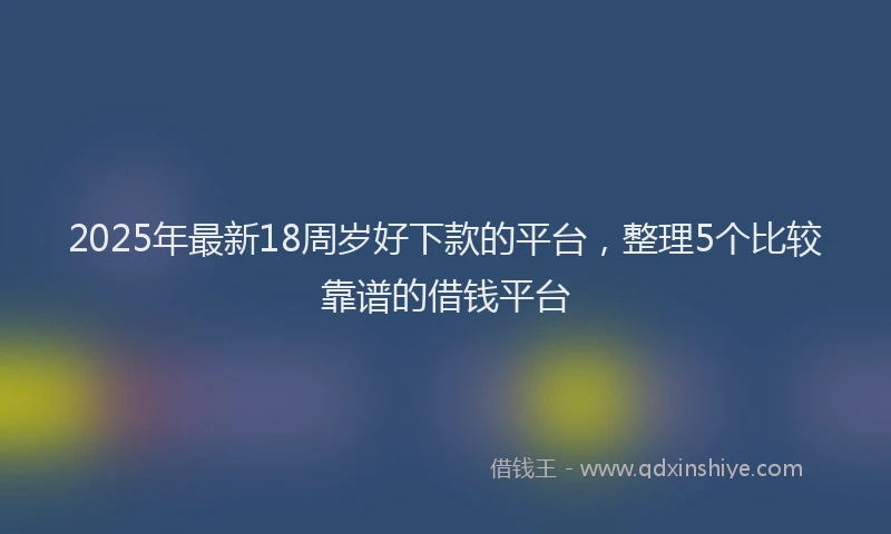 2025年最新18周岁好下款的平台，整理5个比较靠谱的借钱平台