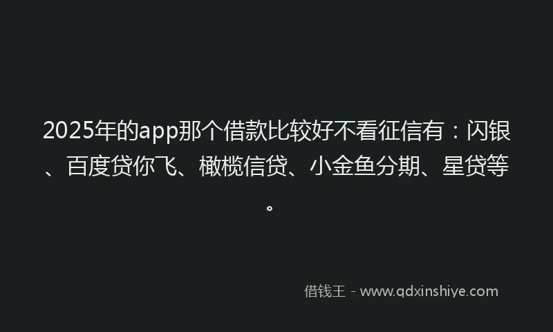 2025年的app那个借款比较好不看征信有：闪银、百度贷你飞、橄榄信贷、小金鱼分期、星贷等。