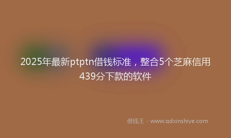2025年最新ptptn借钱标准，整合5个芝麻信用439分下款的软件