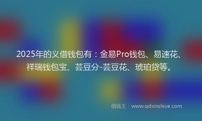 2025年的义借钱包有：金易Pro钱包、易速花、祥瑞钱包宝、芸豆分-芸豆花、琥珀贷等。