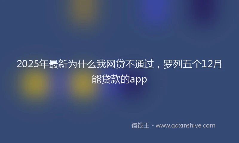 2025年最新为什么我网贷不通过，罗列五个12月能贷款的app