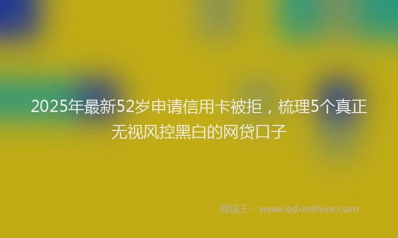 2025年最新52岁申请信用卡被拒，梳理5个真正无视风控黑白的网贷口子