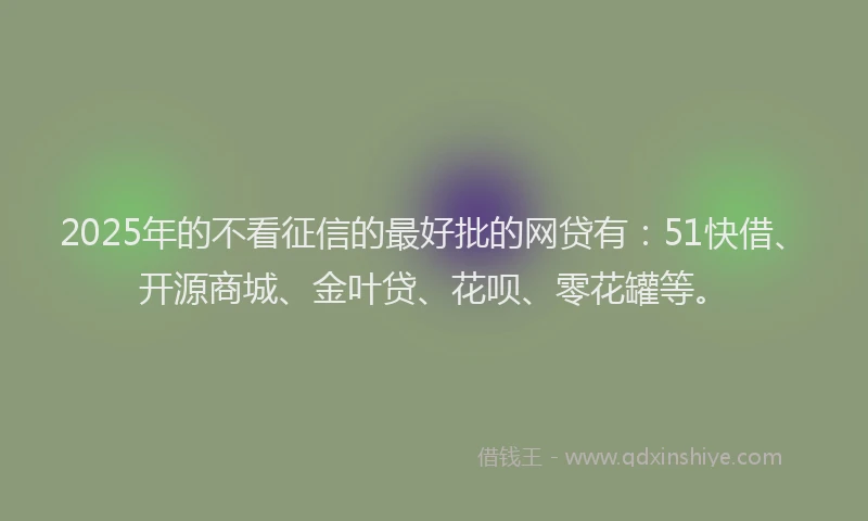 2025年的不看征信的最好批的网贷有：51快借、开源商城、金叶贷、花呗、零花罐等。