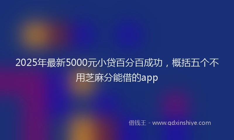 2025年最新5000元小贷百分百成功，概括五个不用芝麻分能借的app