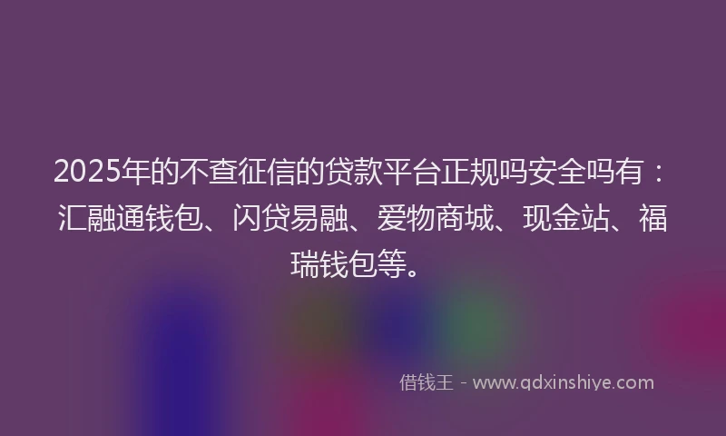 2025年的不查征信的贷款平台正规吗安全吗有：汇融通钱包、闪贷易融、爱物商城、现金站、福瑞钱包等。