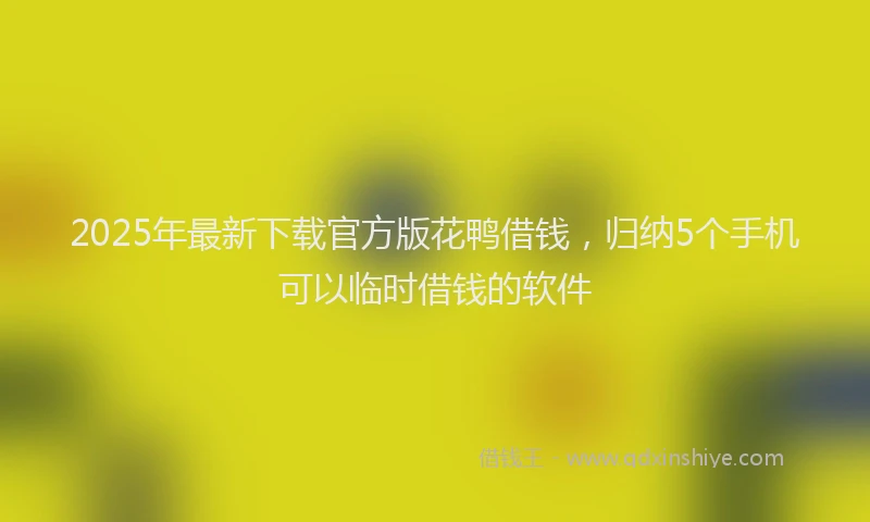 2025年最新下载官方版花鸭借钱，归纳5个手机可以临时借钱的软件