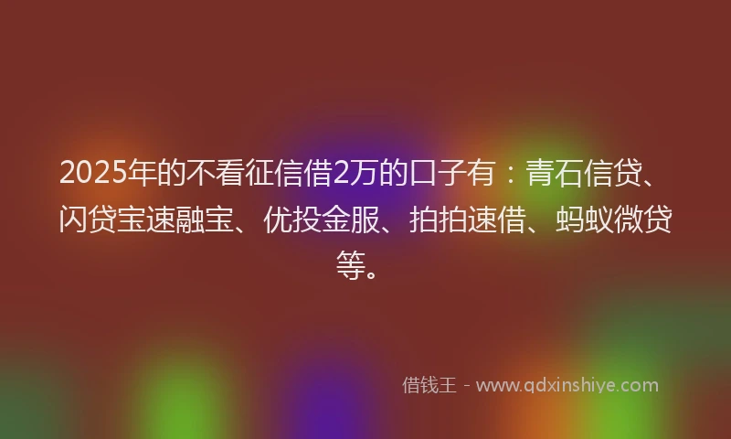 2025年的不看征信借2万的口子有：青石信贷、闪贷宝速融宝、优投金服、拍拍速借、蚂蚁微贷等。