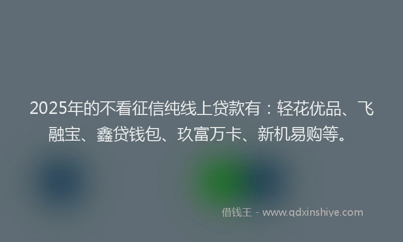 2025年的不看征信纯线上贷款有：轻花优品、飞融宝、鑫贷钱包、玖富万卡、新机易购等。